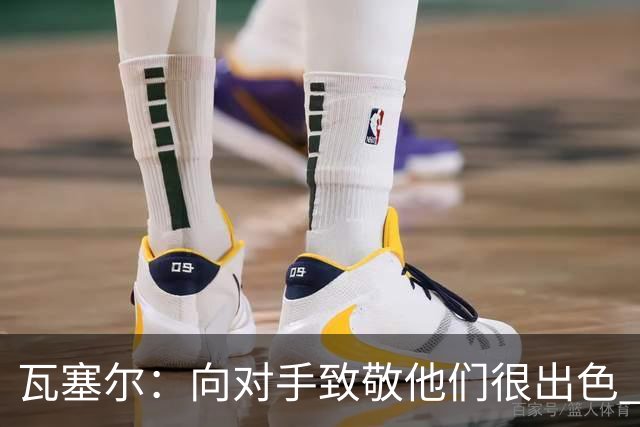 瓦塞尔：向对手致敬他们很出色 我们本季很棒打破了很多人的质疑